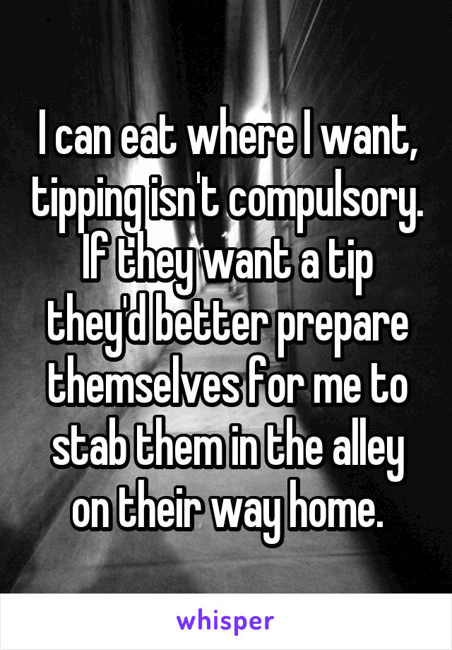 I can eat where I want, tipping isn't compulsory. If they want a tip they'd better prepare themselves for me to stab them in the alley on their way home.