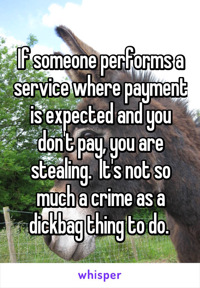 If someone performs a service where payment is expected and you don't pay, you are stealing.  It's not so much a crime as a dickbag thing to do. 