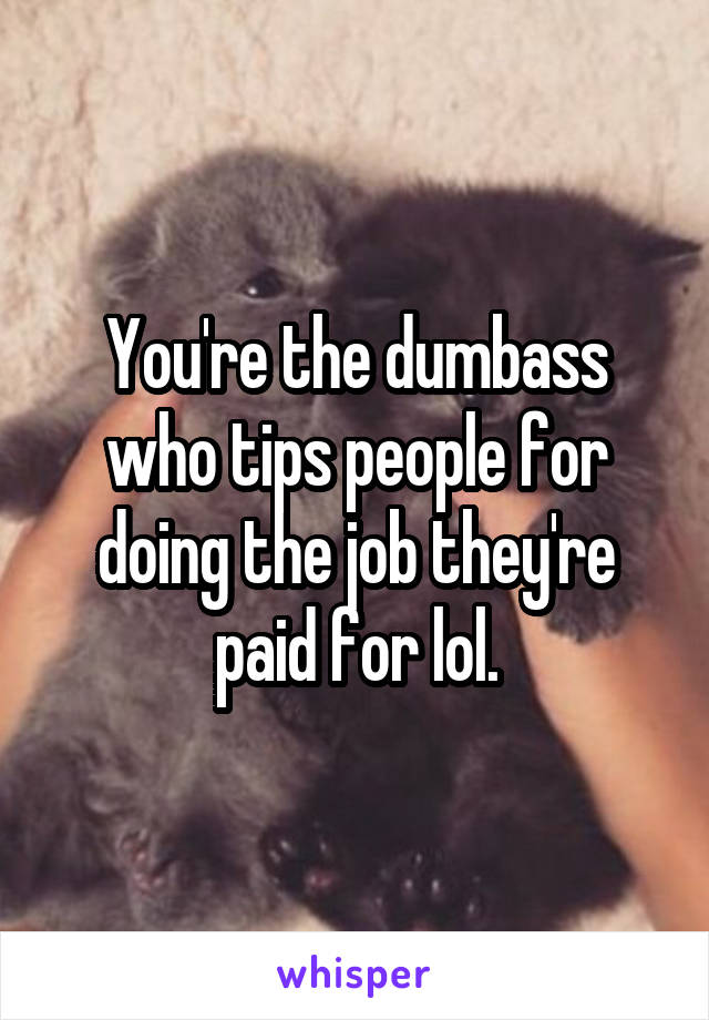 You're the dumbass who tips people for doing the job they're paid for lol.