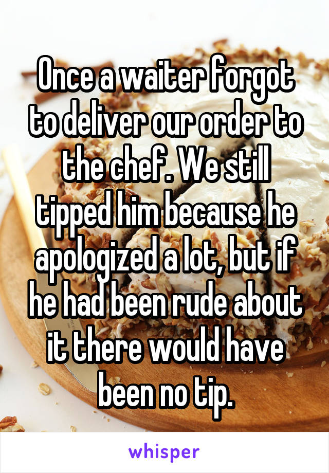 Once a waiter forgot to deliver our order to the chef. We still tipped him because he apologized a lot, but if he had been rude about it there would have been no tip.