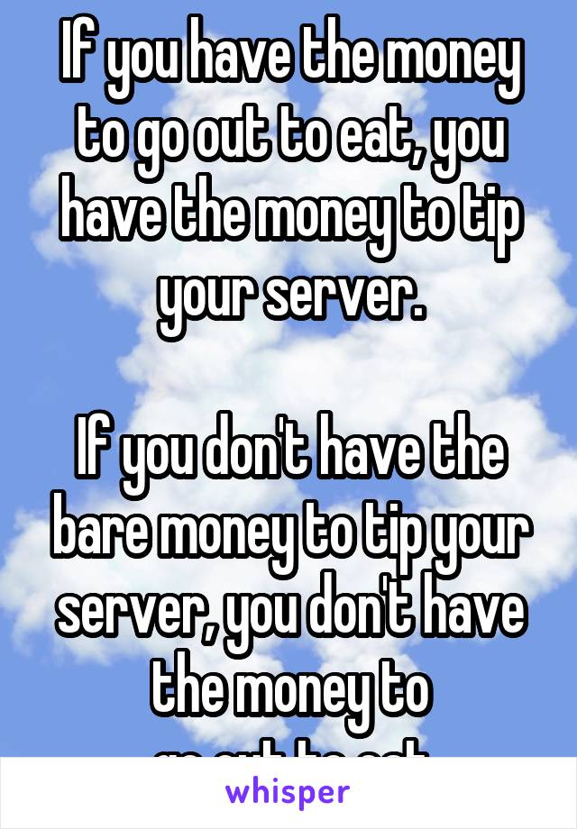 If you have the money to go out to eat, you have the money to tip your server.

If you don't have the bare money to tip your server, you don't have the money to
 go out to eat.