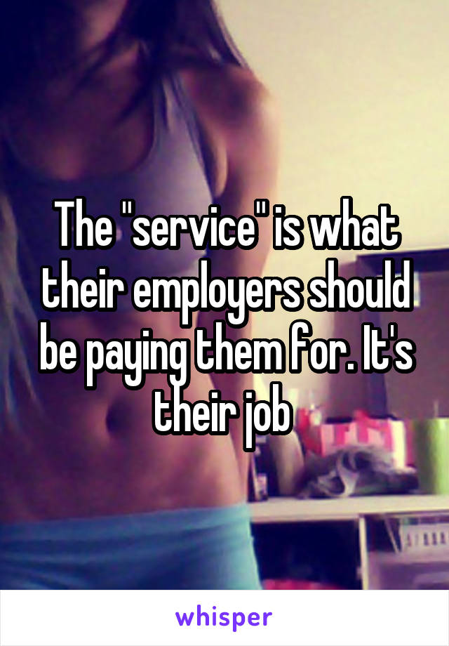 The "service" is what their employers should be paying them for. It's their job 