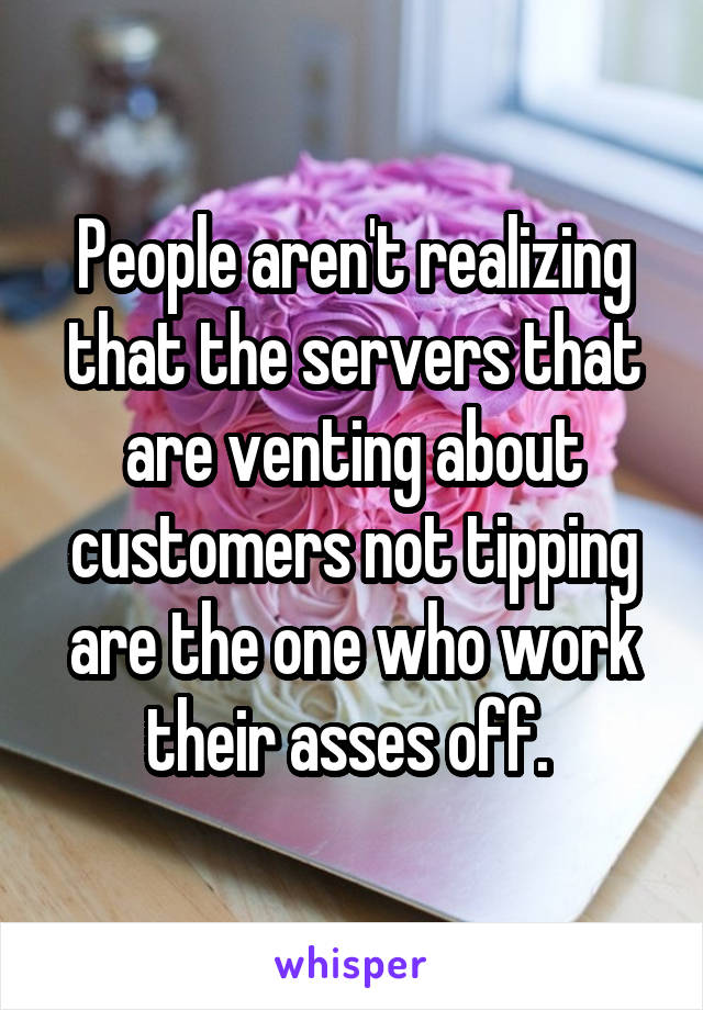 People aren't realizing that the servers that are venting about customers not tipping are the one who work their asses off. 