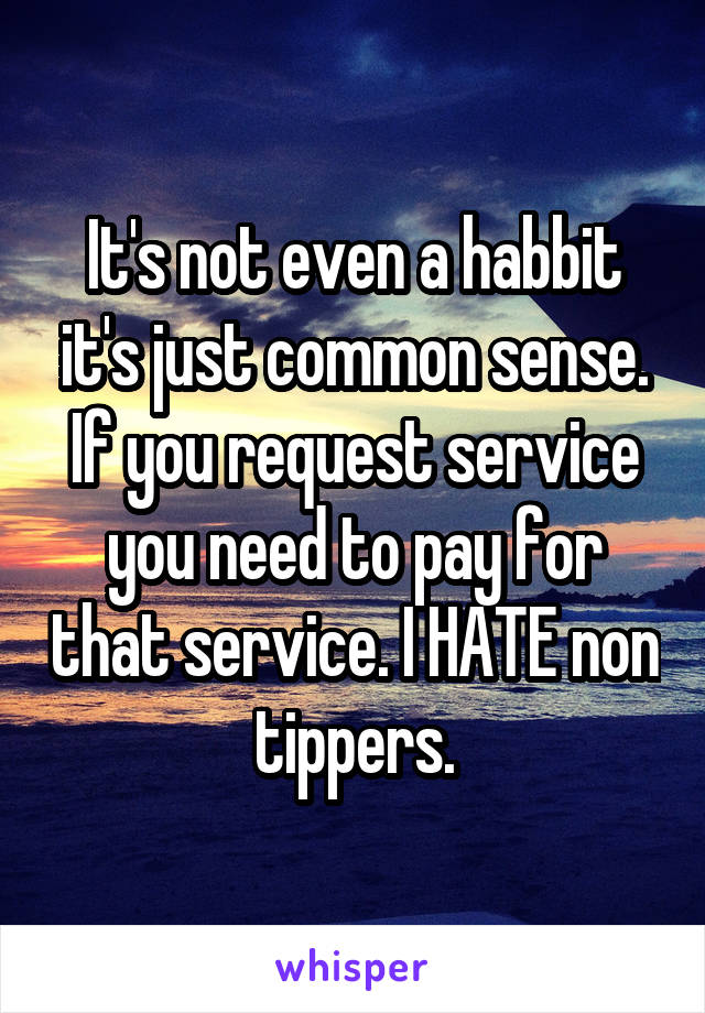 It's not even a habbit it's just common sense. If you request service you need to pay for that service. I HATE non tippers.