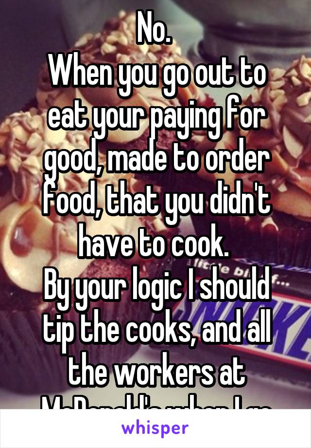 No. 
When you go out to eat your paying for good, made to order food, that you didn't have to cook. 
By your logic I should tip the cooks, and all the workers at McDonald's when I go