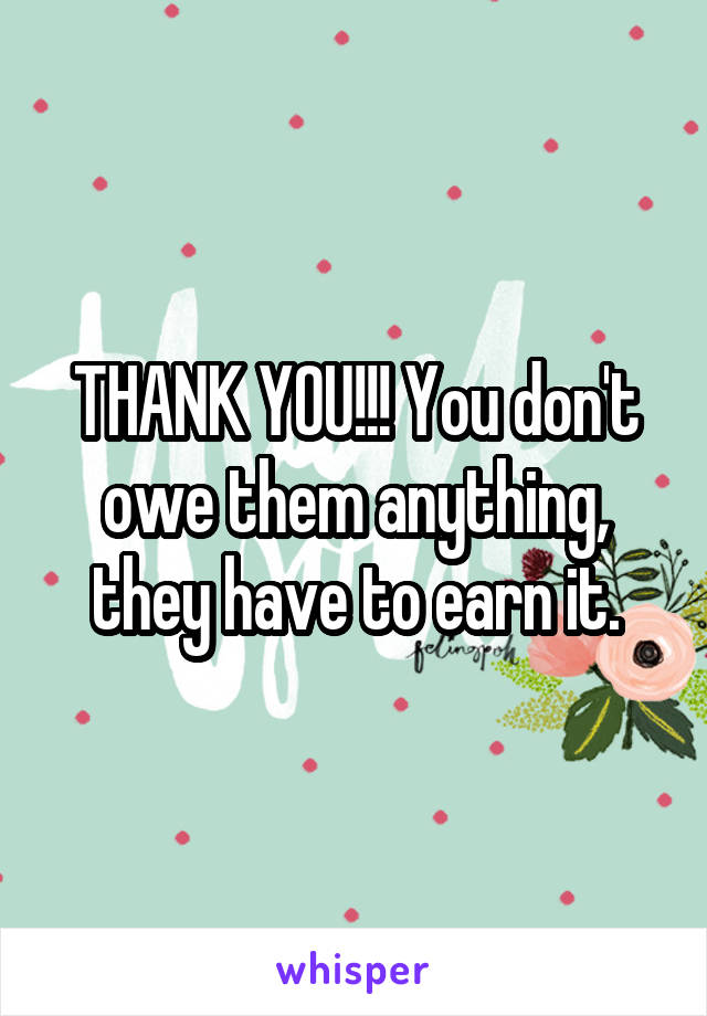 THANK YOU!!! You don't owe them anything, they have to earn it.