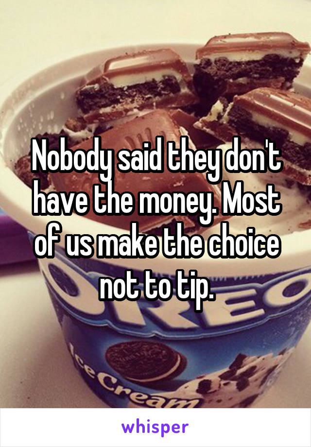 Nobody said they don't have the money. Most of us make the choice not to tip.