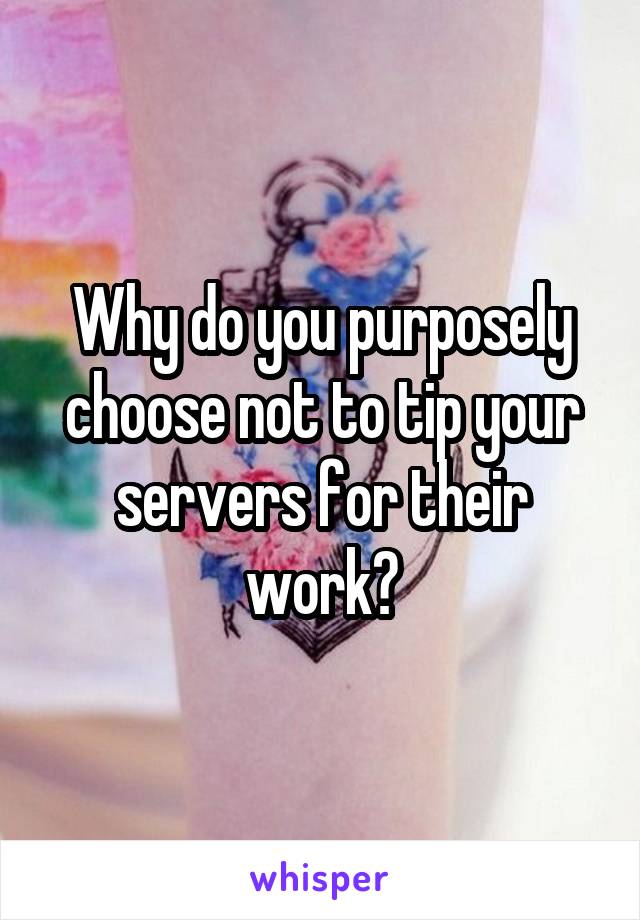 Why do you purposely choose not to tip your servers for their work?