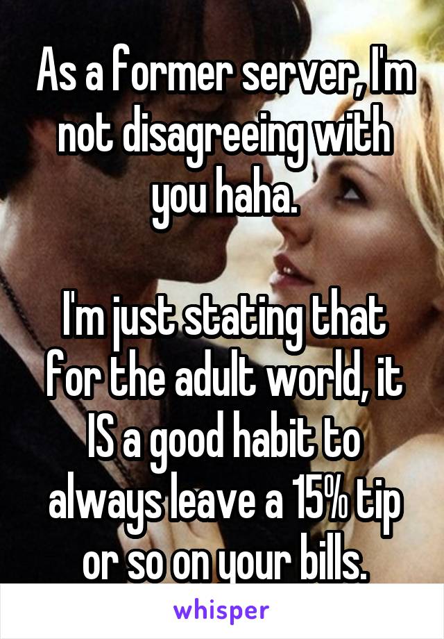 As a former server, I'm not disagreeing with you haha.

I'm just stating that for the adult world, it IS a good habit to always leave a 15% tip or so on your bills.