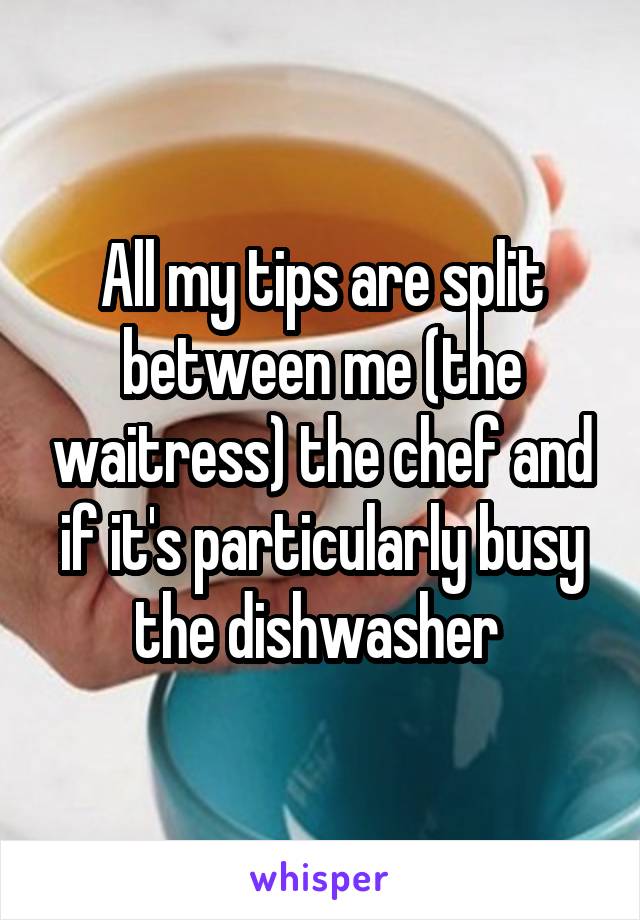 All my tips are split between me (the waitress) the chef and if it's particularly busy the dishwasher 