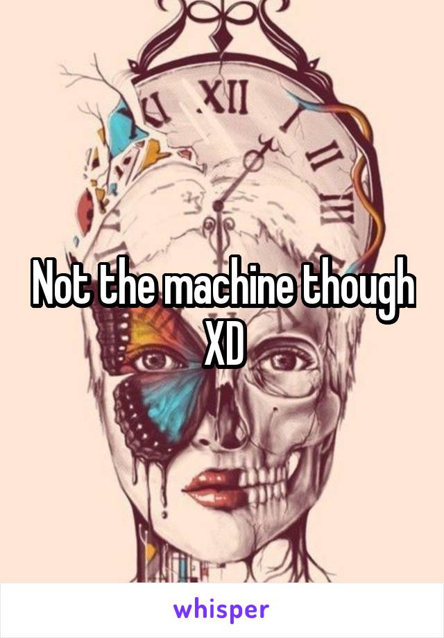 Not the machine though XD