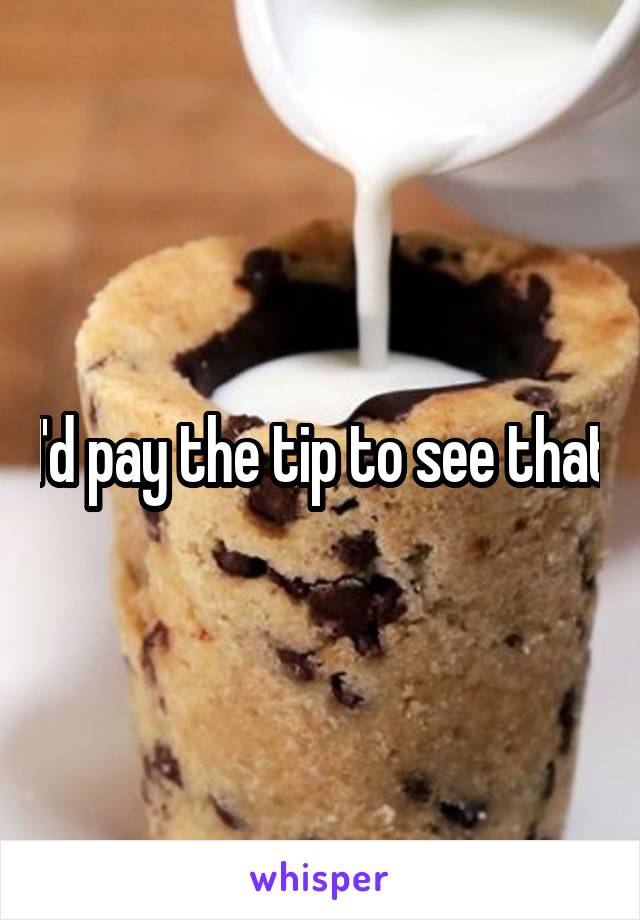 I'd pay the tip to see that