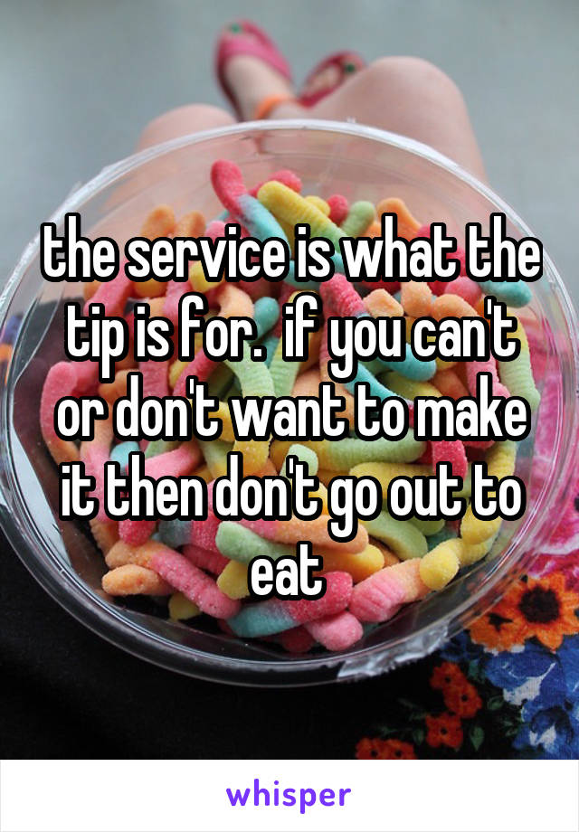 the service is what the tip is for.  if you can't or don't want to make it then don't go out to eat 