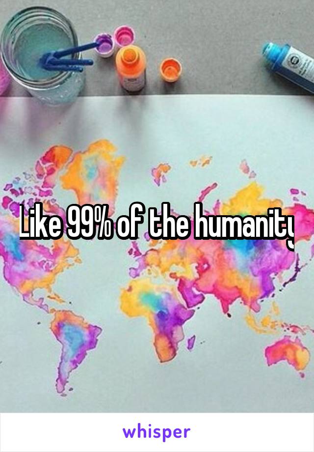 Like 99% of the humanity