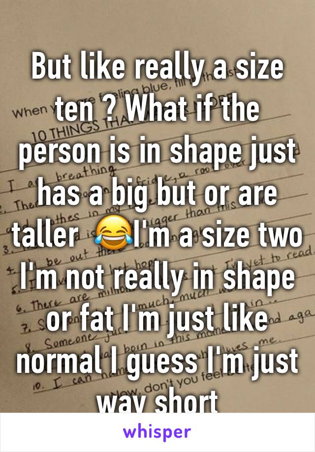 But like really a size ten ? What if the person is in shape just has a big but or are taller  😂I'm a size two I'm not really in shape or fat I'm just like normal I guess I'm just way short 