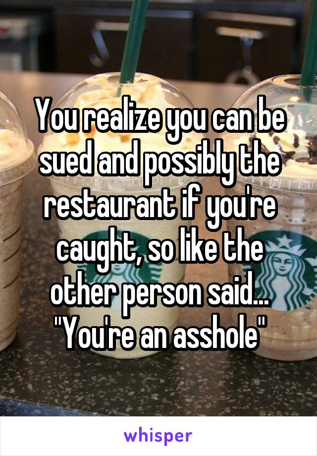 You realize you can be sued and possibly the restaurant if you're caught, so like the other person said...
"You're an asshole"