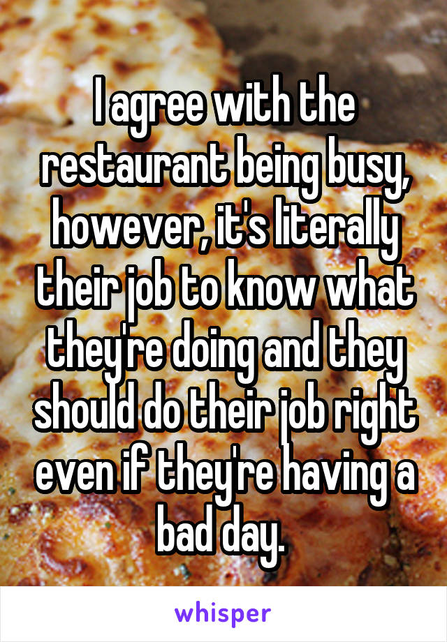 I agree with the restaurant being busy, however, it's literally their job to know what they're doing and they should do their job right even if they're having a bad day. 