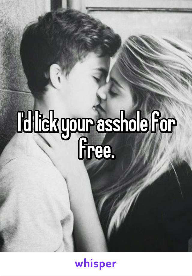 I'd lick your asshole for free.