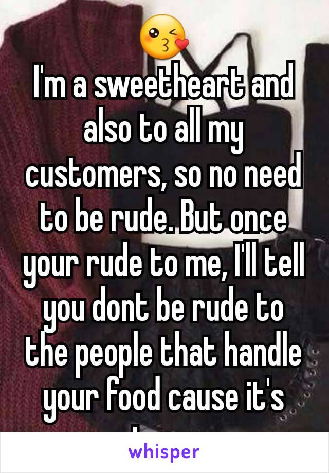 😘
I'm a sweetheart and also to all my customers, so no need to be rude. But once your rude to me, I'll tell you dont be rude to the people that handle your food cause it's true.