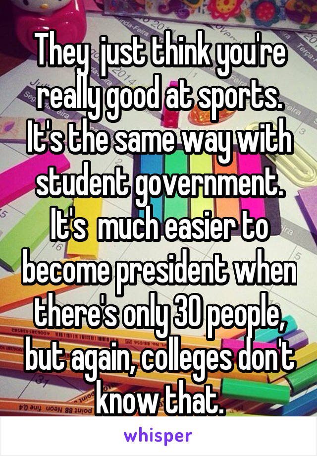 They  just think you're really good at sports. It's the same way with student government. It's  much easier to become president when there's only 30 people, but again, colleges don't know that.