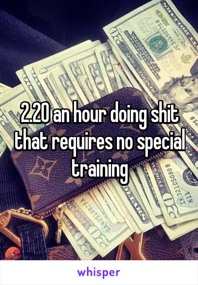 2.20 an hour doing shit that requires no special training