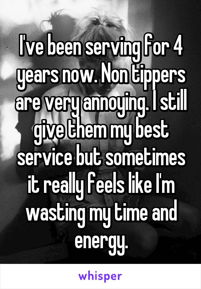 I've been serving for 4 years now. Non tippers are very annoying. I still give them my best service but sometimes it really feels like I'm wasting my time and energy.