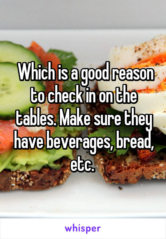  Which is a good reason to check in on the tables. Make sure they have beverages, bread, etc. 