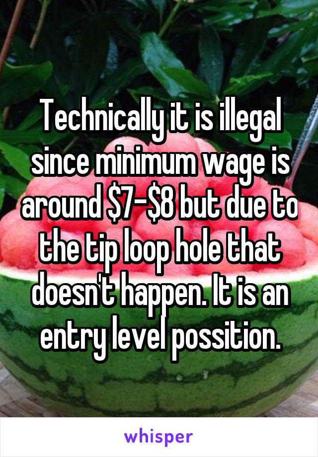 Technically it is illegal since minimum wage is around $7-$8 but due to the tip loop hole that doesn't happen. It is an entry level possition.