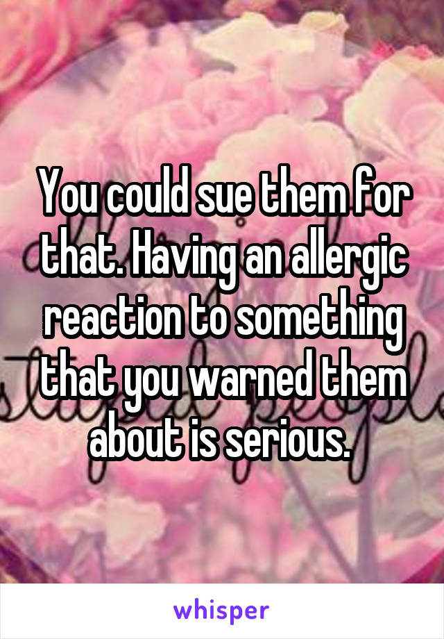 You could sue them for that. Having an allergic reaction to something that you warned them about is serious. 