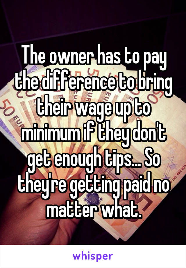 The owner has to pay the difference to bring their wage up to minimum if they don't get enough tips... So they're getting paid no matter what.