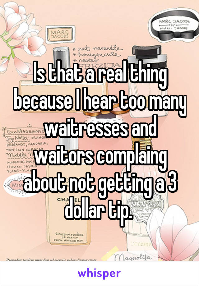 Is that a real thing because I hear too many waitresses and waitors complaing about not getting a 3 dollar tip. 