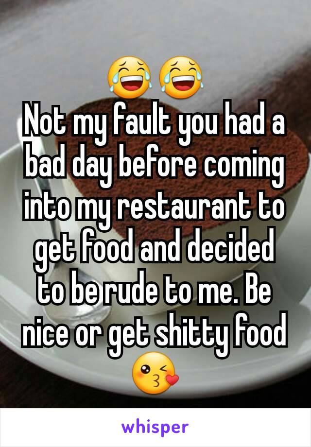 😂😂
Not my fault you had a bad day before coming into my restaurant to get food and decided to be rude to me. Be nice or get shitty food 😘