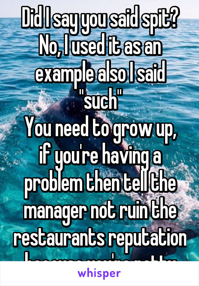 Did I say you said spit? No, I used it as an example also I said "such"
You need to grow up, if you're having a problem then tell the manager not ruin the restaurants reputation because you're petty