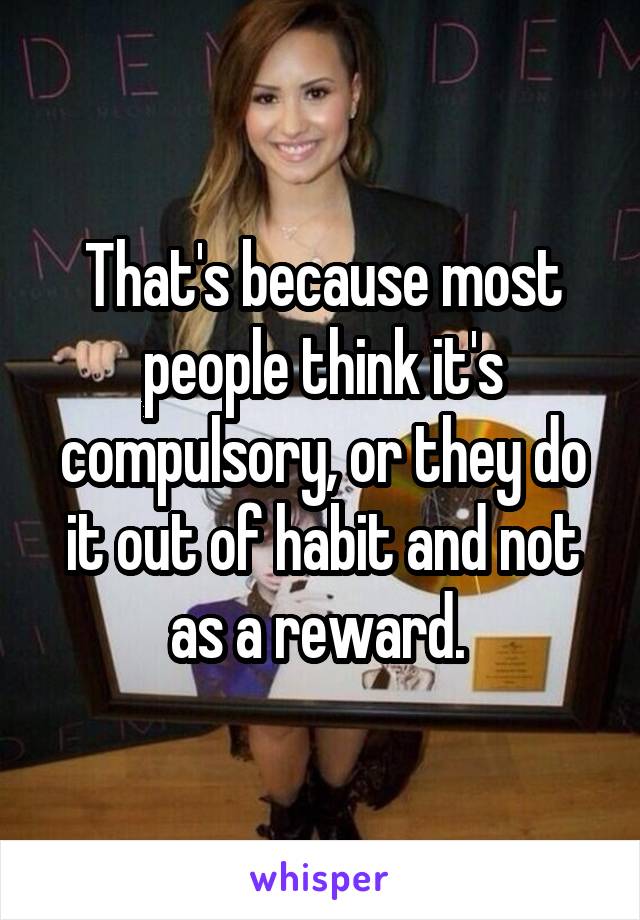 That's because most people think it's compulsory, or they do it out of habit and not as a reward. 