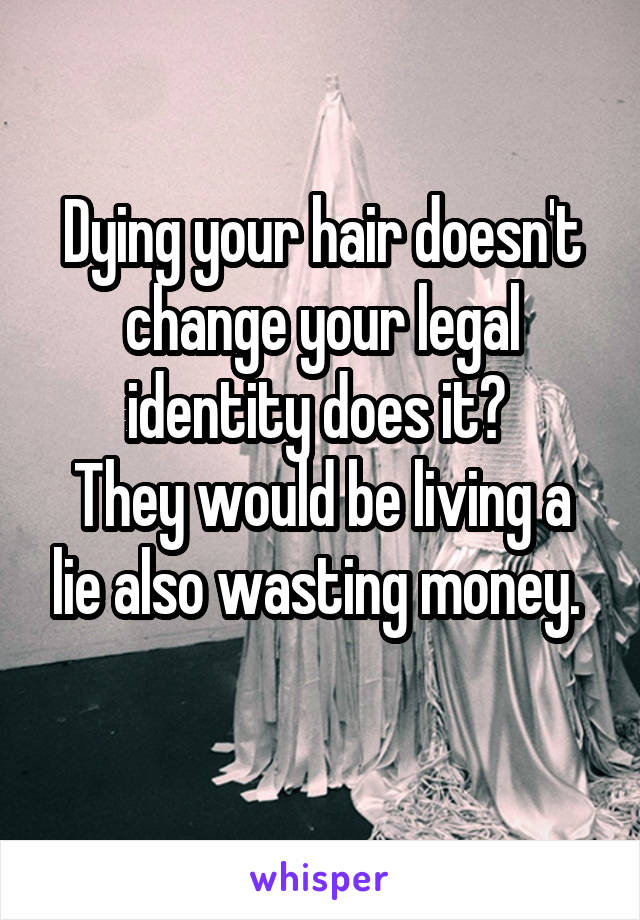 Dying your hair doesn't change your legal identity does it? 
They would be living a lie also wasting money. 
