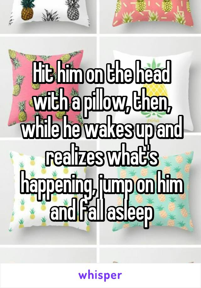 Hit him on the head with a pillow, then, while he wakes up and realizes what's happening, jump on him and fall asleep