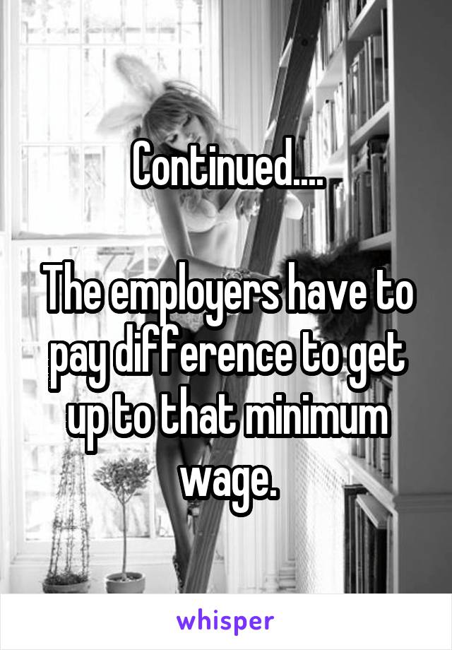 Continued....

The employers have to pay difference to get up to that minimum wage.