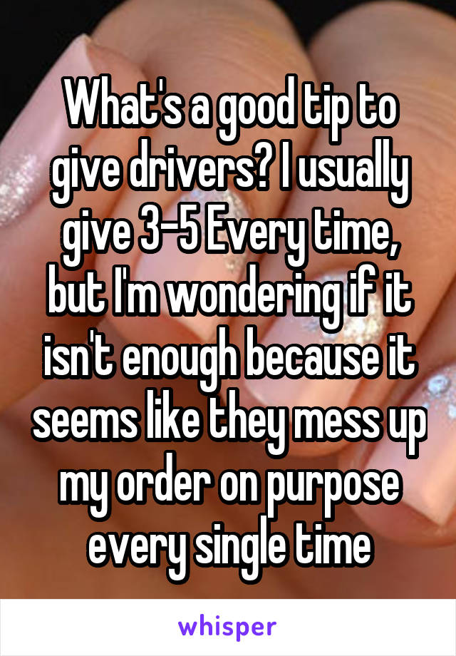 What's a good tip to give drivers? I usually give 3-5 Every time, but I'm wondering if it isn't enough because it seems like they mess up my order on purpose every single time