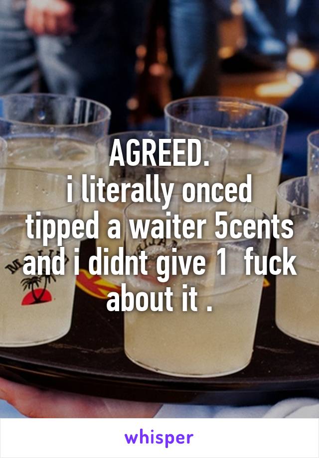 AGREED.
i literally onced tipped a waiter 5cents and i didnt give 1  fuck about it .