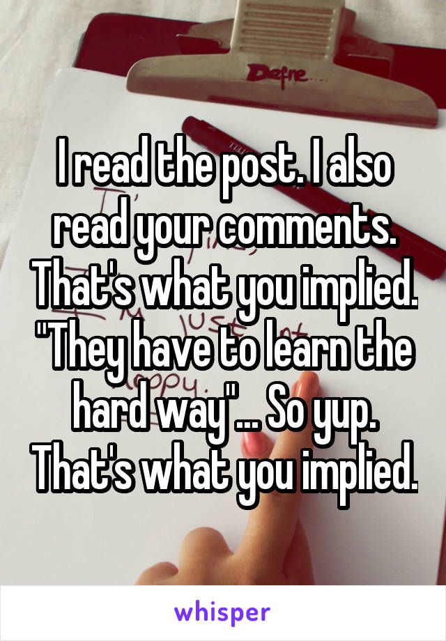 I read the post. I also read your comments. That's what you implied. "They have to learn the hard way"... So yup. That's what you implied.