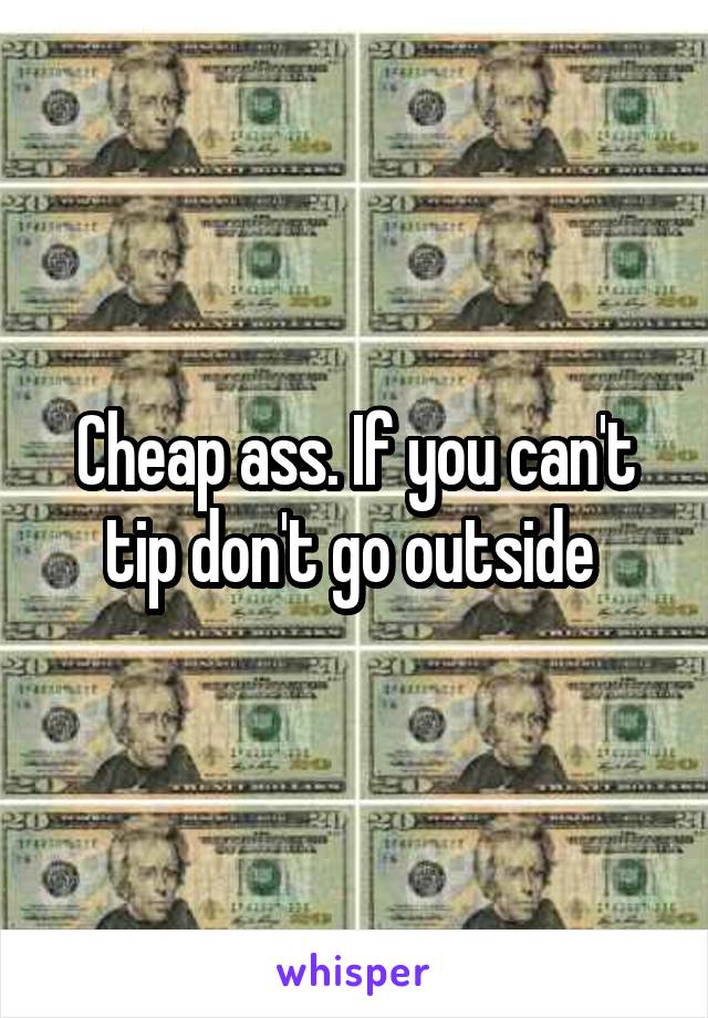 Cheap ass. If you can't tip don't go outside 