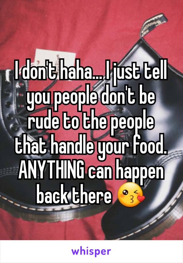 I don't haha... I just tell you people don't be rude to the people that handle your food. ANYTHING can happen back there 😘