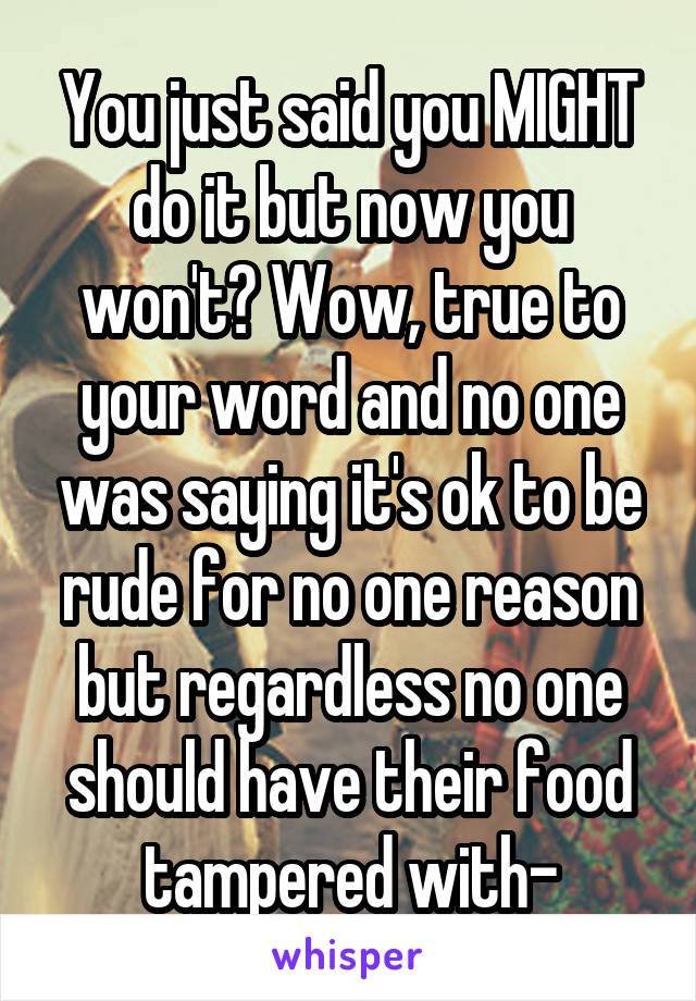 You just said you MIGHT do it but now you won't? Wow, true to your word and no one was saying it's ok to be rude for no one reason but regardless no one should have their food tampered with-