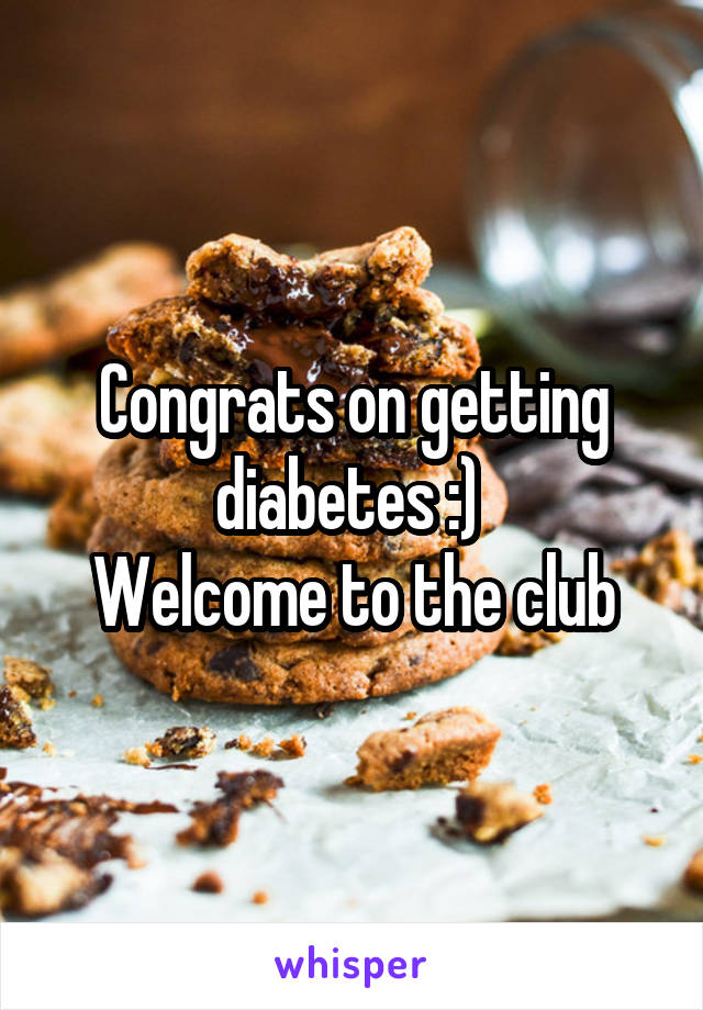 Congrats on getting diabetes :) 
Welcome to the club