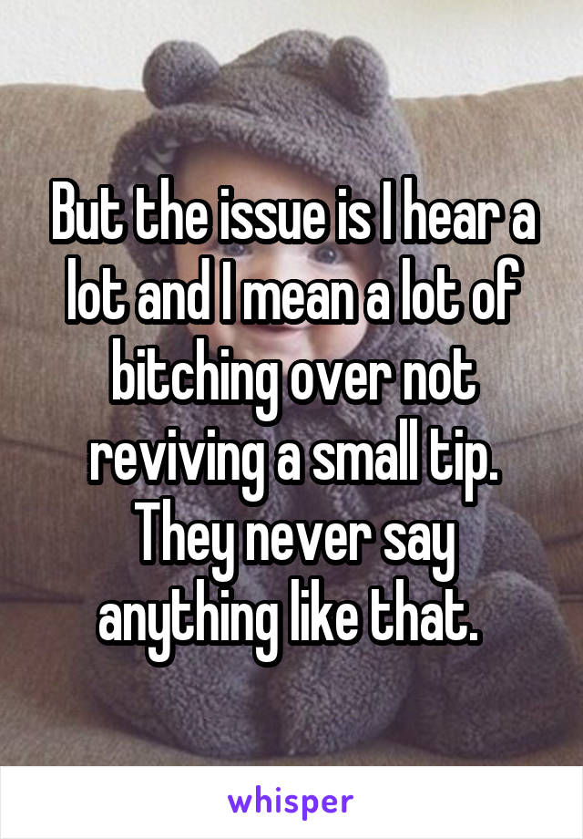 But the issue is I hear a lot and I mean a lot of bitching over not reviving a small tip. They never say anything like that. 