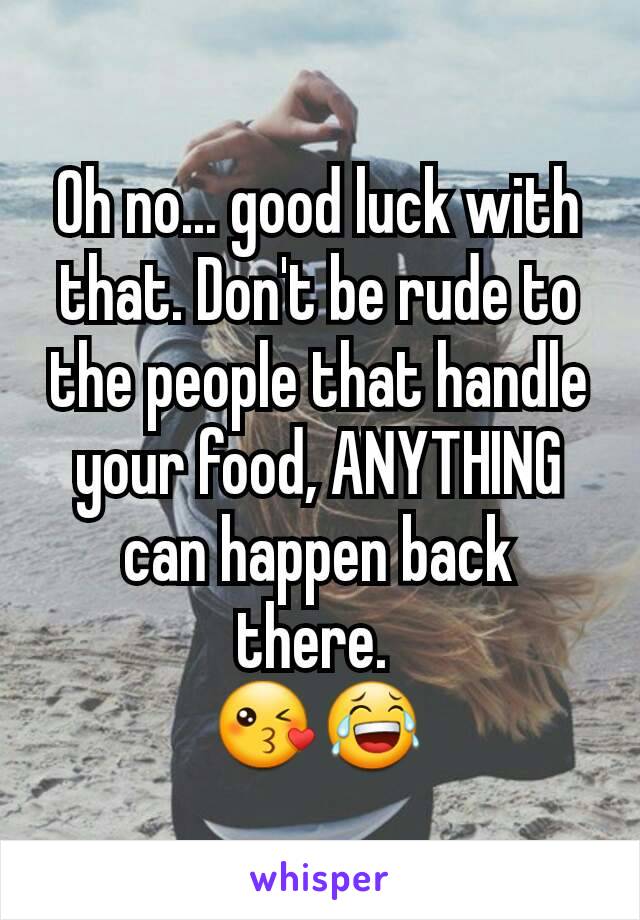 Oh no... good luck with that. Don't be rude to the people that handle your food, ANYTHING can happen back there. 
😘😂