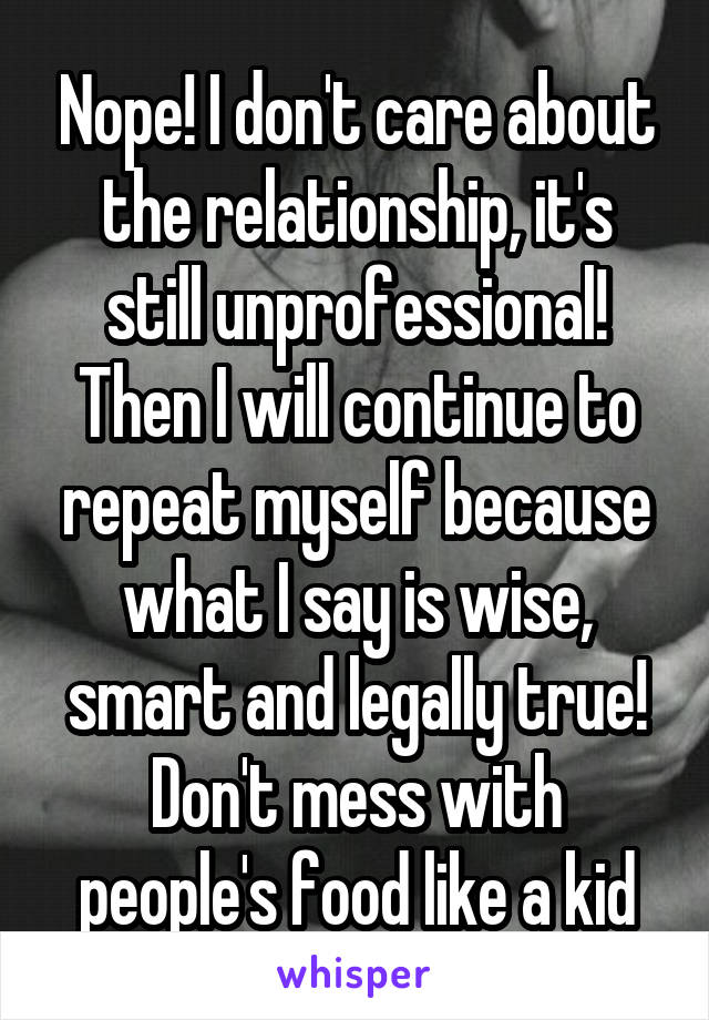 Nope! I don't care about the relationship, it's still unprofessional! Then I will continue to repeat myself because what I say is wise, smart and legally true! Don't mess with people's food like a kid