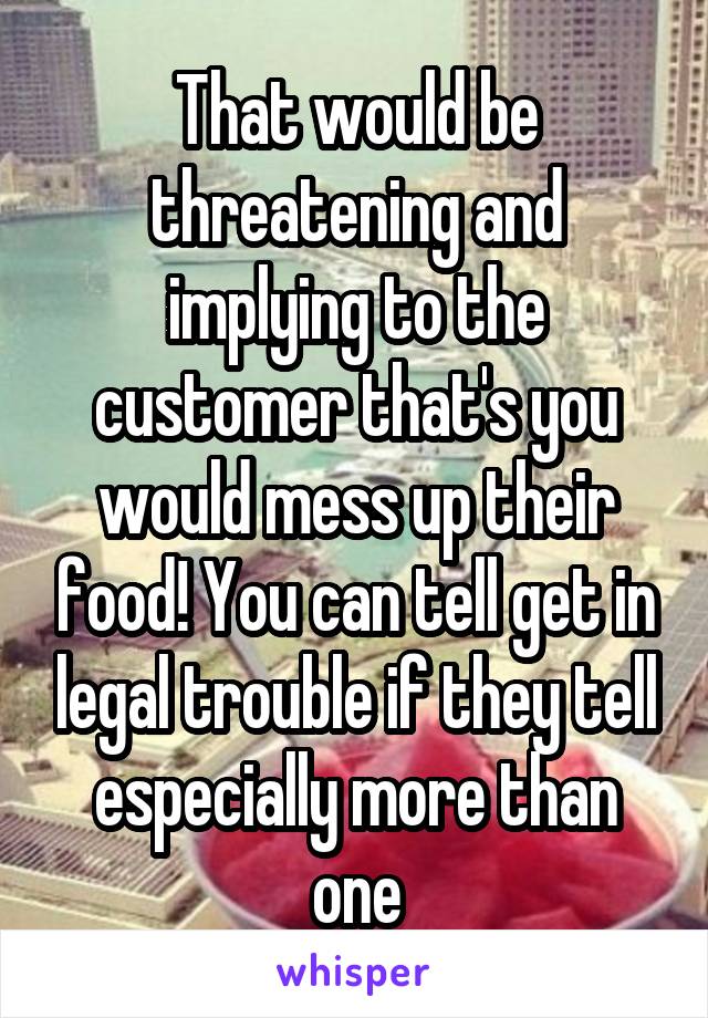 That would be threatening and implying to the customer that's you would mess up their food! You can tell get in legal trouble if they tell especially more than one