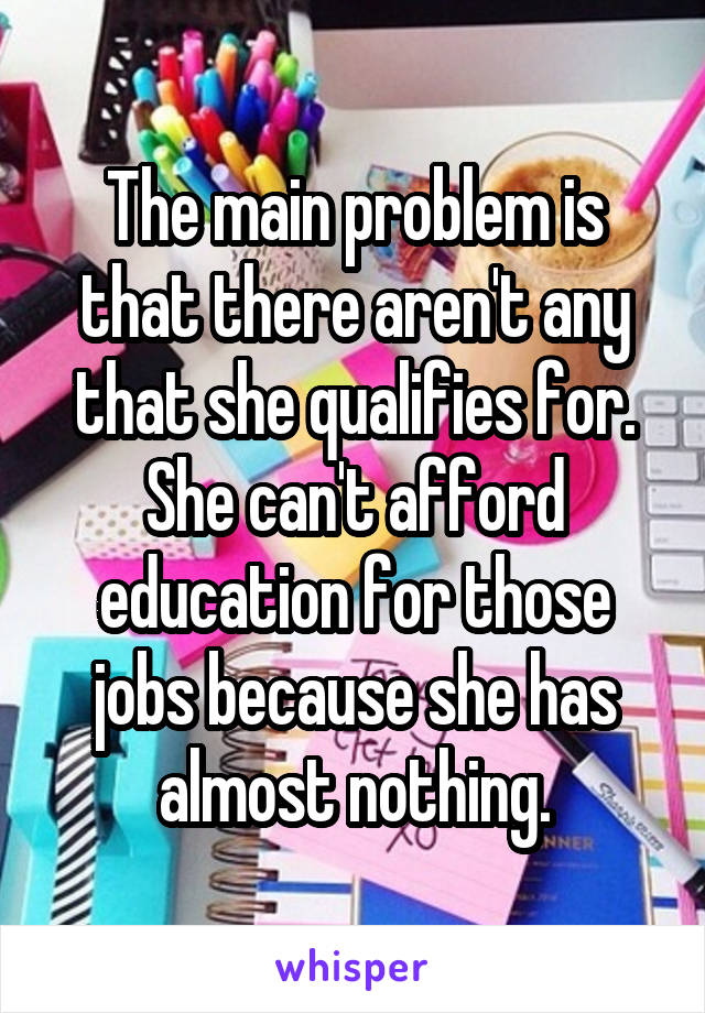 The main problem is that there aren't any that she qualifies for. She can't afford education for those jobs because she has almost nothing.