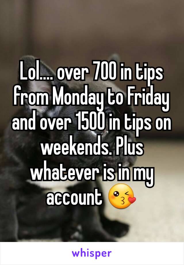 Lol.... over 700 in tips from Monday to Friday and over 1500 in tips on weekends. Plus whatever is in my account 😘